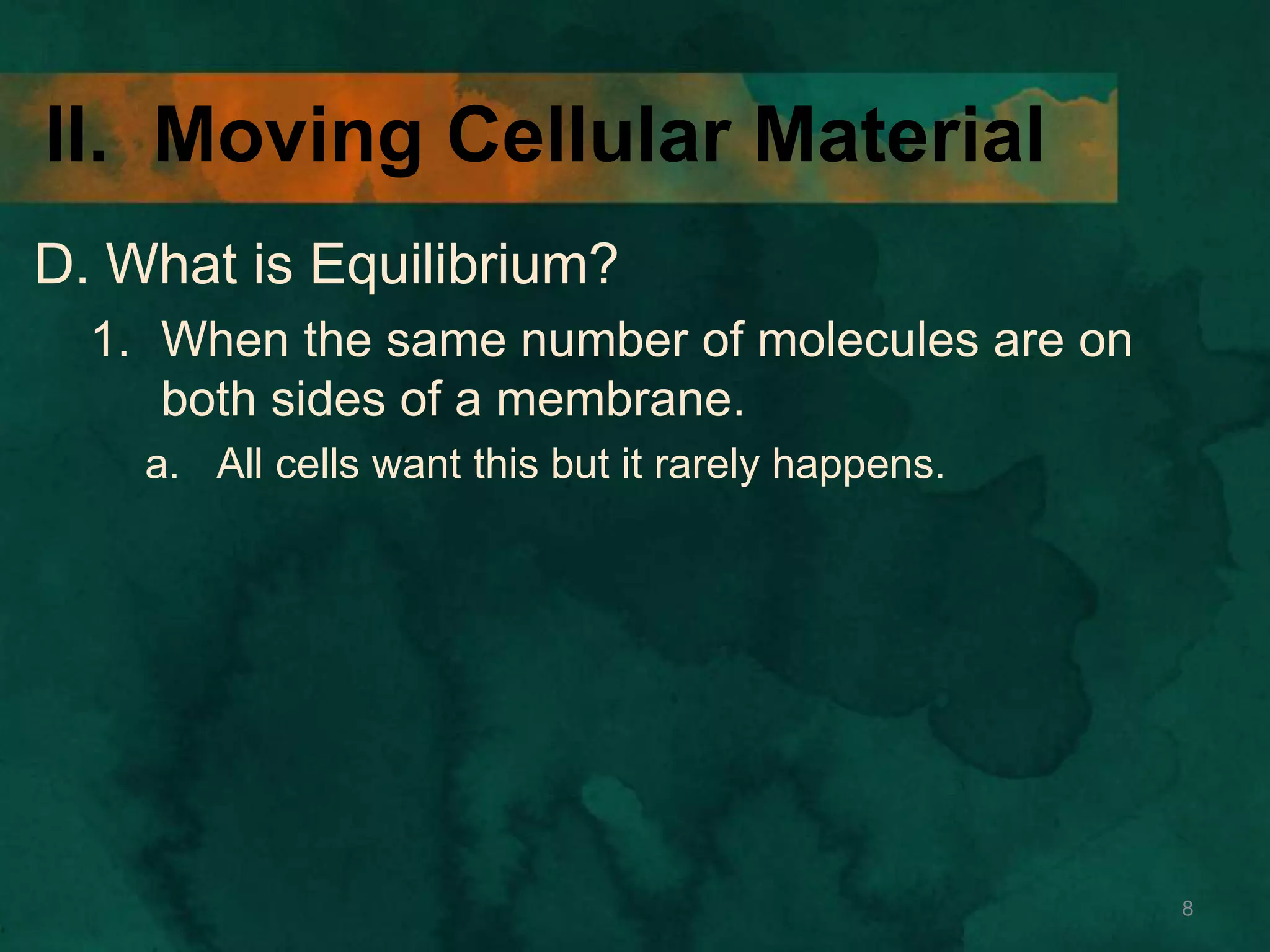 II. Moving Cellular Material
D. What is Equilibrium?
1. When the same number of molecules are on
both sides of a membrane.
a. All cells want this but it rarely happens.
8
 
