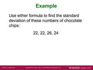 Section 3.3-‹#›
Copyright © 2014, 2012, 2010 Pearson Education, Inc.
Example
Use either formula to find the standard
deviation of these numbers of chocolate
chips:
22, 22, 26, 24
 