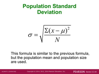 Section 3.3-‹#›
Copyright © 2014, 2012, 2010 Pearson Education, Inc.
Population Standard
Deviation
This formula is similar to the previous formula,
but the population mean and population size
are used.
2
( )
x
N


 

 