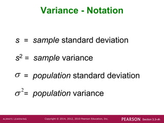 Section 3.3-‹#›
Copyright © 2014, 2012, 2010 Pearson Education, Inc.
Variance - Notation
s = sample standard deviation
s2 = sample variance
= population standard deviation
= population variance
2


 