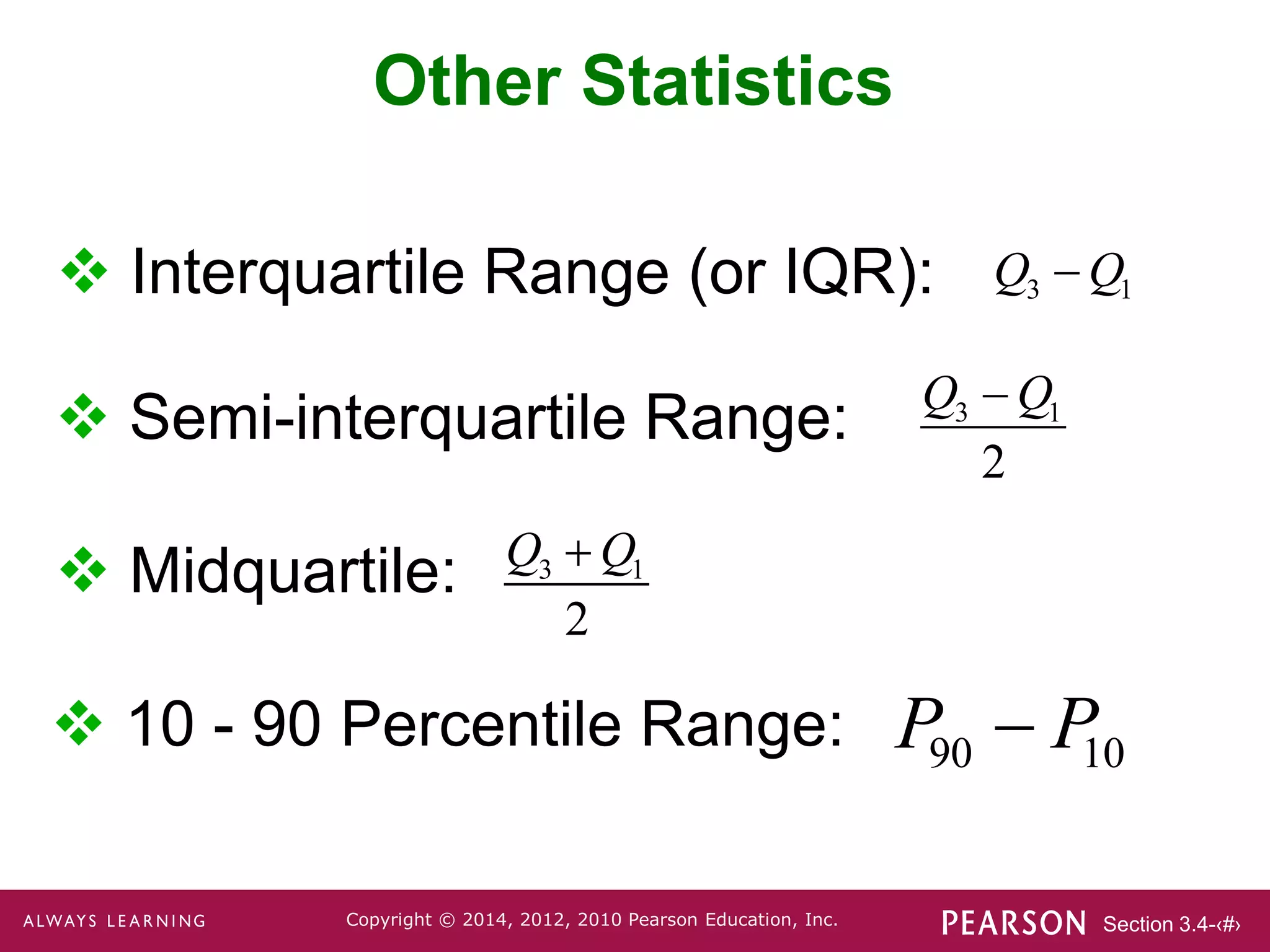 Section 3.4-‹#›
Copyright © 2014, 2012, 2010 Pearson Education, Inc.
Other Statistics
 Interquartile Range (or IQR):
 10 - 90 Percentile Range:
 Midquartile:
 Semi-interquartile Range: 3 1
2
Q Q

3 1
Q Q

3 1
2
Q Q

90 10
P P

 