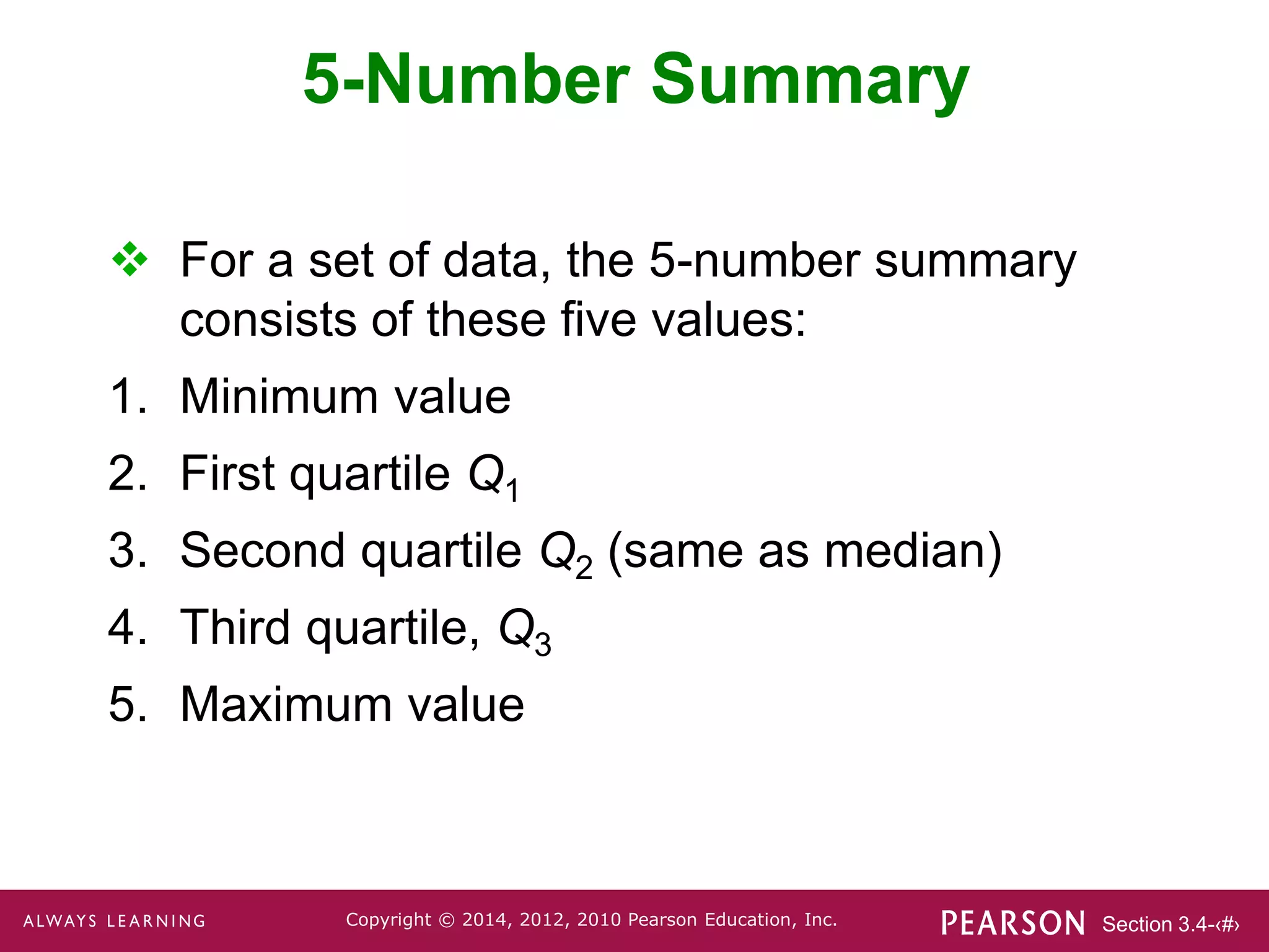Section 3.4-‹#›
Copyright © 2014, 2012, 2010 Pearson Education, Inc.
 For a set of data, the 5-number summary
consists of these five values:
1. Minimum value
2. First quartile Q1
3. Second quartile Q2 (same as median)
4. Third quartile, Q3
5. Maximum value
5-Number Summary
 