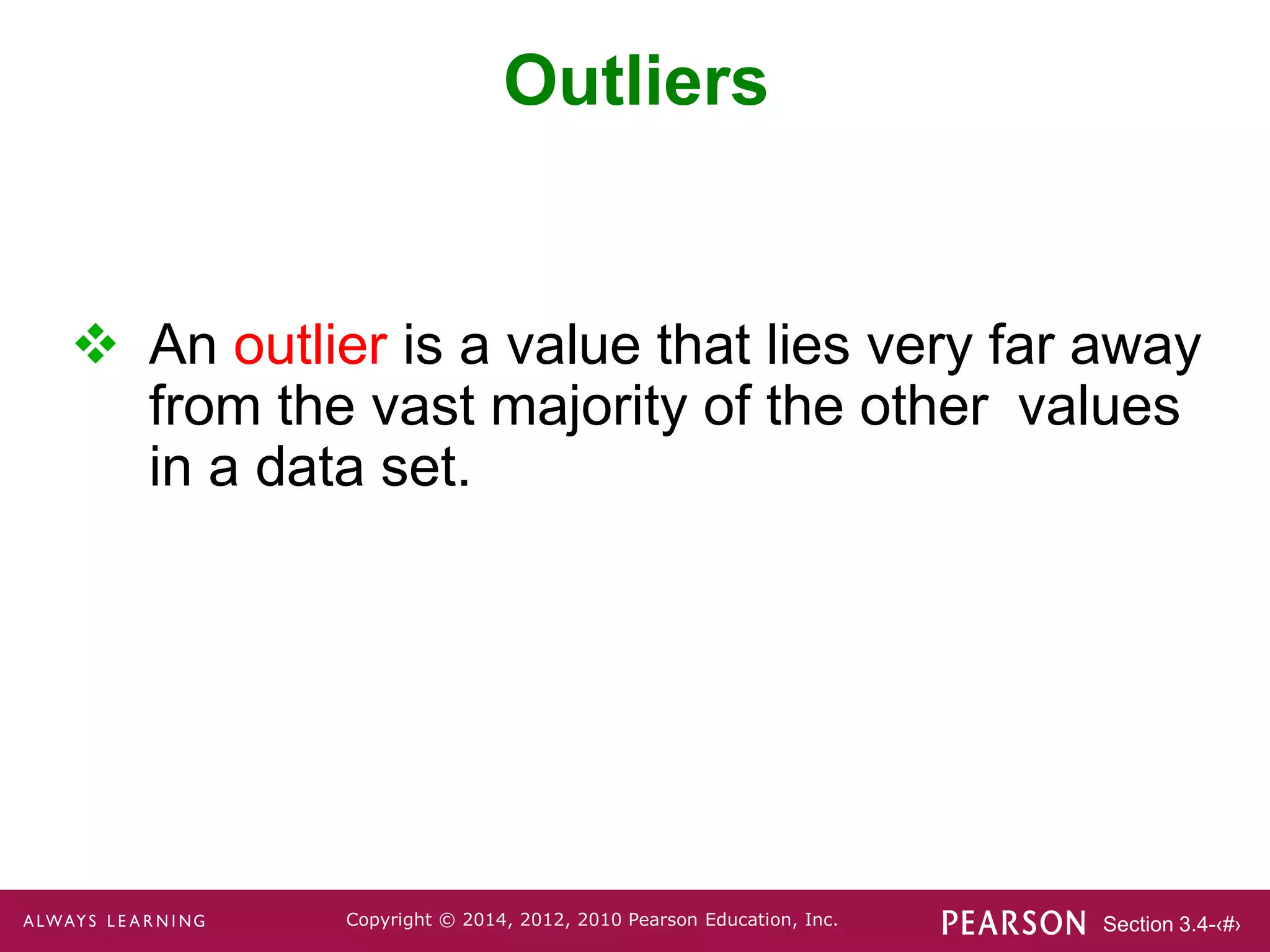 Section 3.4-‹#›
Copyright © 2014, 2012, 2010 Pearson Education, Inc.
Outliers
 An outlier is a value that lies very far away
from the vast majority of the other values
in a data set.
 