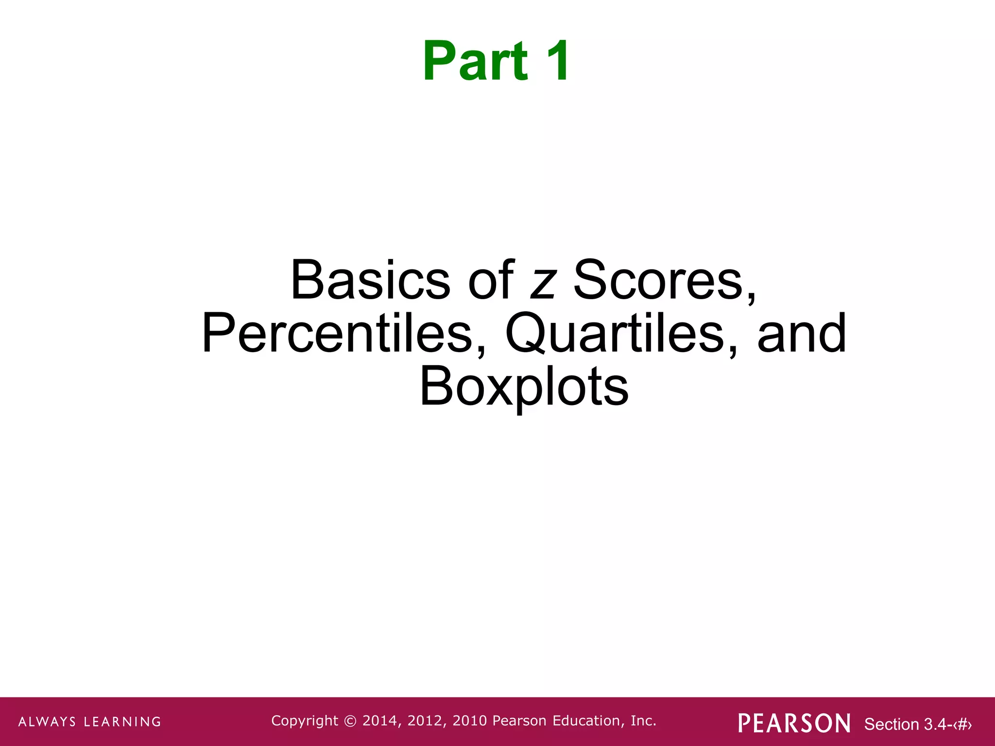 Section 3.4-‹#›
Copyright © 2014, 2012, 2010 Pearson Education, Inc.
Basics of z Scores,
Percentiles, Quartiles, and
Boxplots
Part 1
 