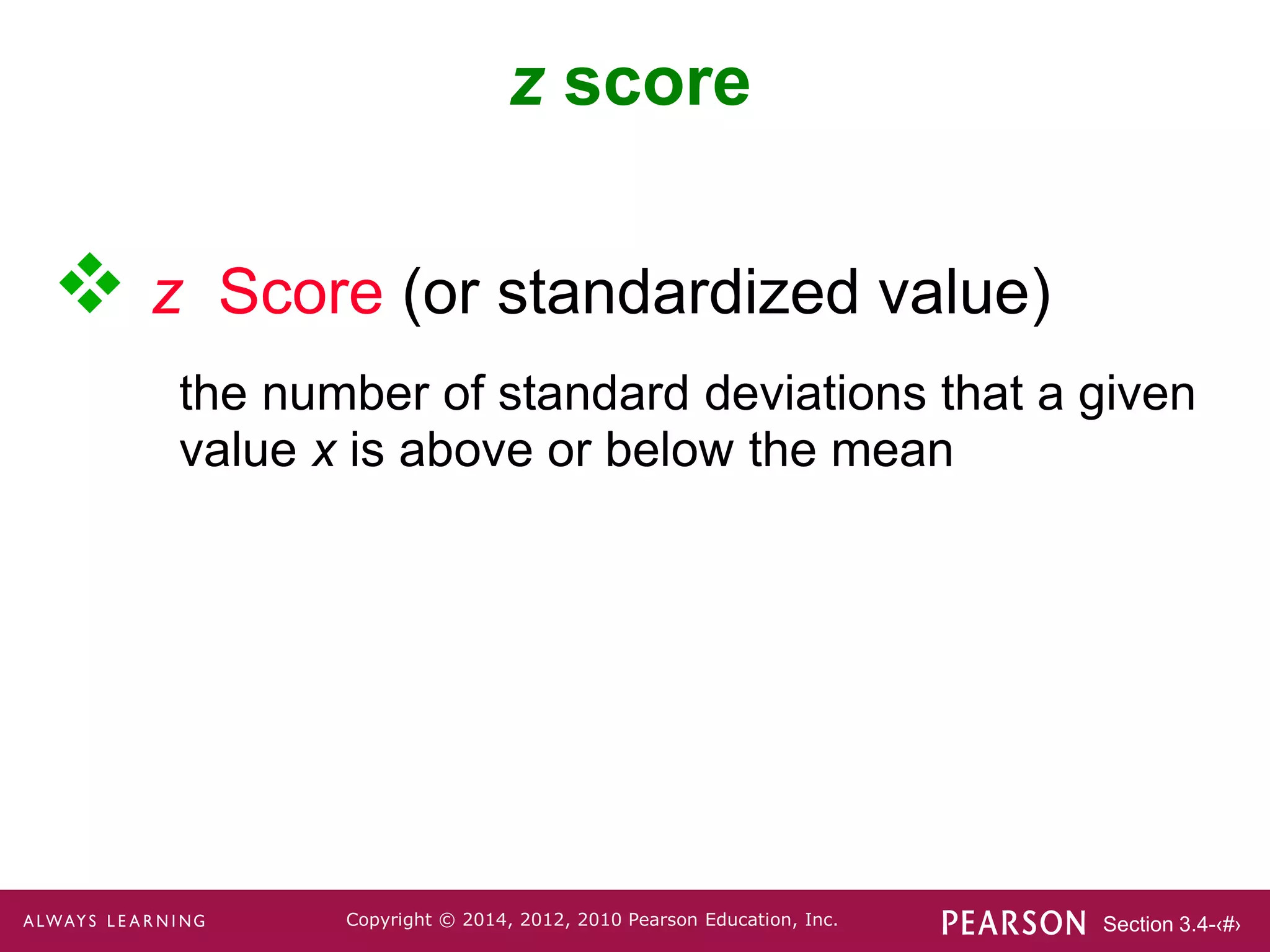 Section 3.4-‹#›
Copyright © 2014, 2012, 2010 Pearson Education, Inc.
 z Score (or standardized value)
the number of standard deviations that a given
value x is above or below the mean
z score
 