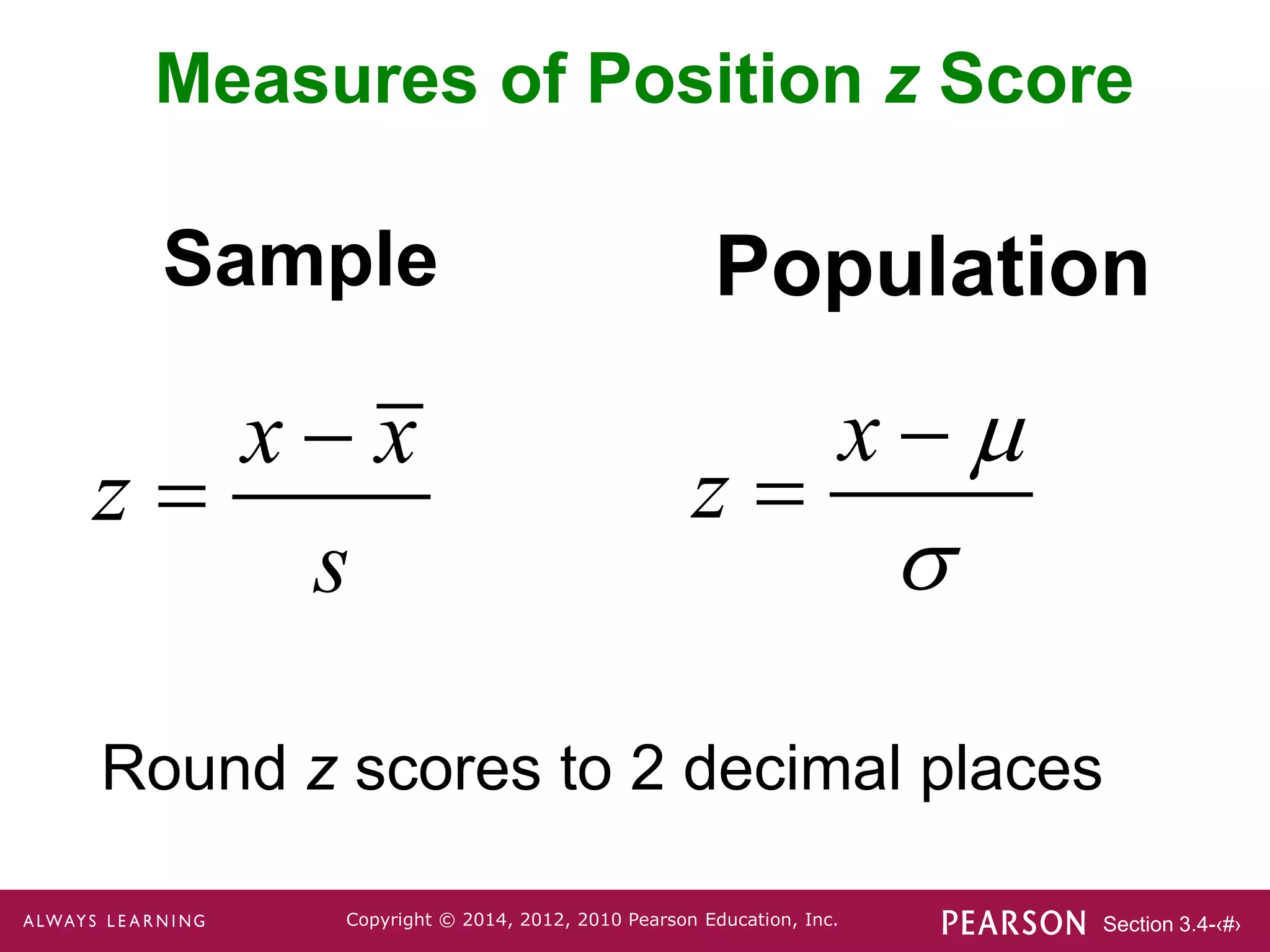 Section 3.4-‹#›
Copyright © 2014, 2012, 2010 Pearson Education, Inc.
Sample
x x
z
s


Population
Round z scores to 2 decimal places
Measures of Position z Score
x
z




 