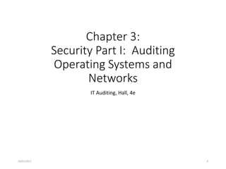 Chapter 3:
Security Part I: Auditing
Operating Systems and
Networks
IT Auditing, Hall, 4e
© 2016 Cengage Learning®. May not be scanned, copied or duplicated or posted to a publicly accessible website, in whole or in part, except for use as permitted in a license
distributed with a certain product or service or otherwise on a password-protected website or school-approved learning management system for classroom use.
16/01/2017 0
 