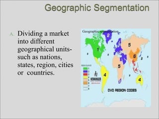 A. Dividing a market
into different
geographical units-
such as nations,
states, region, cities
or countries.
Geographic segmentation
 