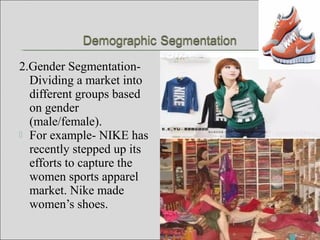 2.Gender Segmentation-
Dividing a market into
different groups based
on gender
(male/female).
 For example- NIKE has
recently stepped up its
efforts to capture the
women sports apparel
market. Nike made
women’s shoes.
 