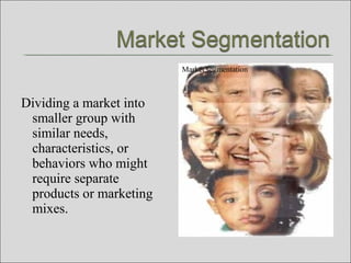 Dividing a market into
smaller group with
similar needs,
characteristics, or
behaviors who might
require separate
products or marketing
mixes.
Market segmentation
 