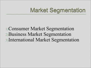 1)Consumer Market Segmentation
2)Business Market Segmentation
3)International Market Segmentation
 