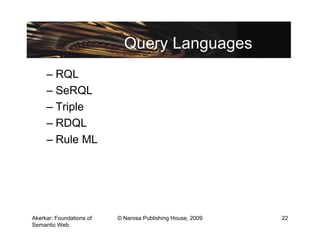 Query Languages
     – RQL
     – SeRQL
     – Triple
     – RDQL
     – Rule ML




Akerkar: Foundations of   © Narosa Publishing House, 2009   22
Semantic Web.
 