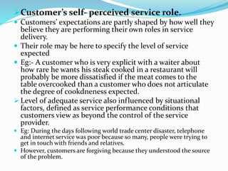 Customer’s self- perceived service role.
 Customers’ expectations are partly shaped by how well they
believe they are pe...
