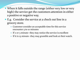  When it falls outside the range (either very low or very
high) the service get the customers attention in either
a posit...