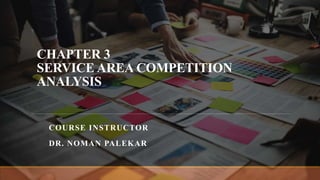 CHAPTER 3
SERVICE AREA COMPETITION
ANALYSIS
COURSE INSTRUCTOR
DR. NOMAN PALEKAR
 