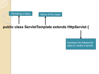 public class ServletTemplate extends HttpServlet {
Declaring a class Name of the class
Subclass the httpservlet
class to create a servlet
 