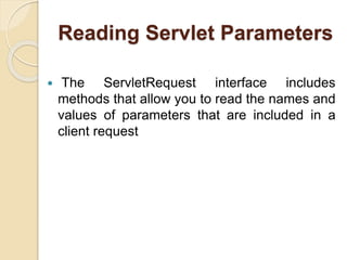 Reading Servlet Parameters
 The ServletRequest interface includes
methods that allow you to read the names and
values of parameters that are included in a
client request
 