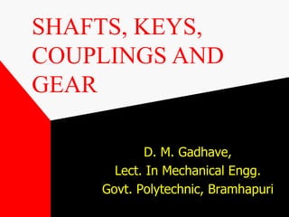 D. M. Gadhave,
Lect. In Mechanical Engg.
Govt. Polytechnic, Bramhapuri
SHAFTS, KEYS,
COUPLINGS AND
GEAR
 