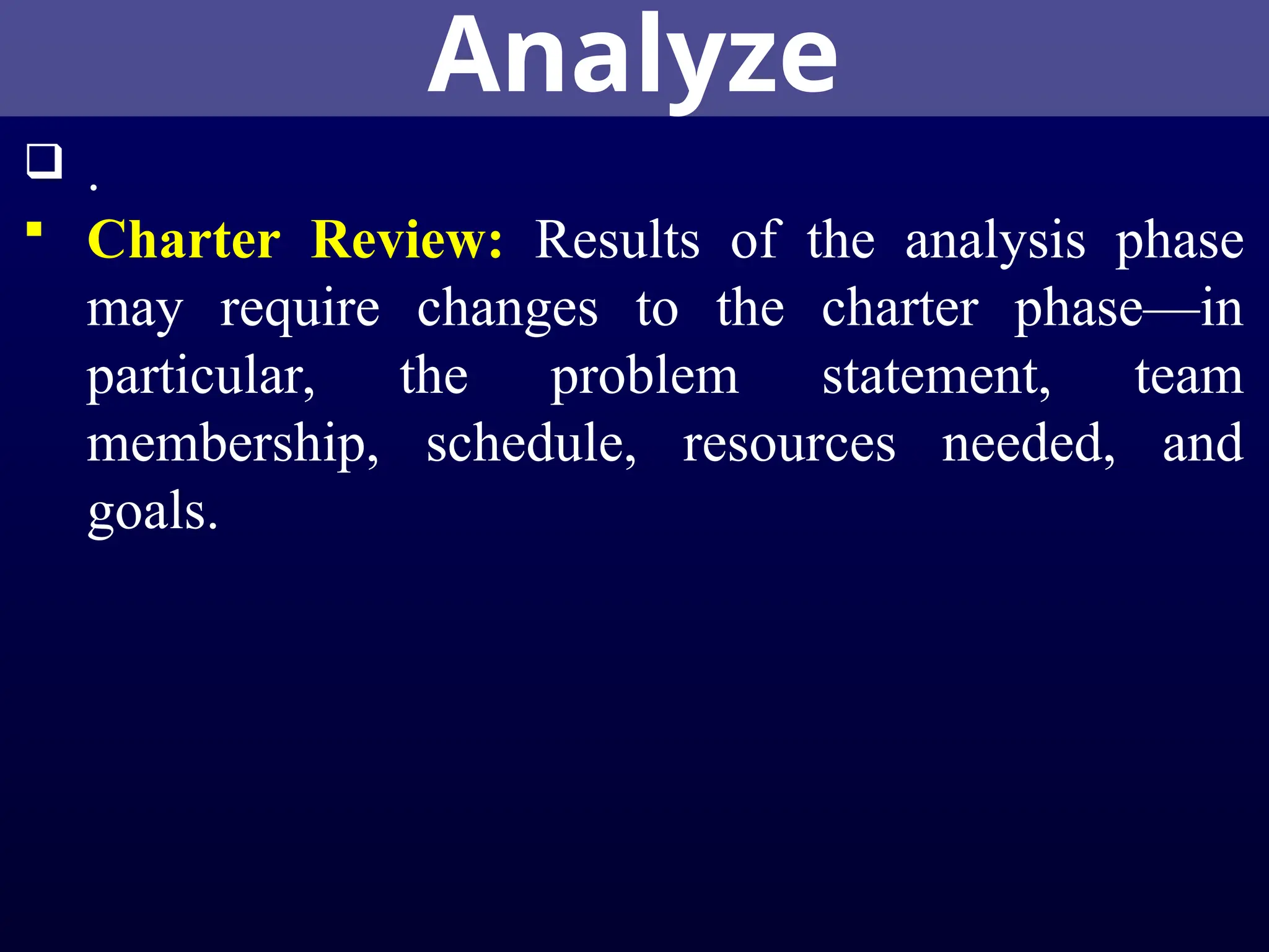 Analyze
 .
 Charter Review: Results of the analysis phase
may require changes to the charter phase—in
particular, the problem statement, team
membership, schedule, resources needed, and
goals.
 