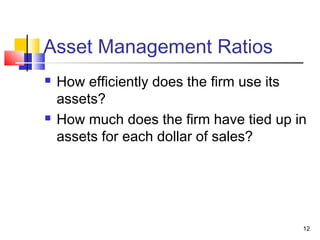 Asset Management Ratios
   How efficiently does the firm use its
    assets?
   How much does the firm have tied up in
    assets for each dollar of sales?




                                         12
 