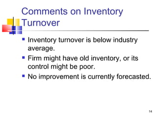 Comments on Inventory
Turnover
   Inventory turnover is below industry
    average.
   Firm might have old inventory, or its
    control might be poor.
   No improvement is currently forecasted.



                                          14
 