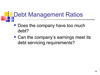 Debt Management Ratios
   Does the company have too much
    debt?
   Can the company’s earnings meet its
    debt servicing requirements?




                                          19
 