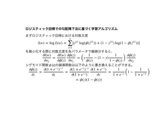 ロジスティック回帰での勾配降下法に基づく学習アルゴリズムロジスティック回帰での勾配降下法に基づく学習アルゴリズム
まずロジスティック回帰における対数尤度
を最⼩化する際に対数尤度を各パラメータで偏微分すると、
シグモイド関数φ(z)の偏導関数は以下のように書き換えることができる。
l(w) = log L(w) = [ log(ϕ( )) + (1 − ) log(1 − ϕ( ))]
∑
i=1
n
y
(i)
z
(i)
y
(i)
z
(i)
= =
(
y − (1 − y)
)
∂l(w)
∂wj
∂l(w)
∂ϕ(z)
∂ϕ(z)
∂wj
1
ϕ(z)
1
1 − ϕ(z)
∂ϕ(z)
∂wj
= = =
(
1 −
)
∂ϕ(z)
∂z
∂(1 + e
−z
)
−1
∂z
∂(1 + e
−z
)
−1
∂(1 + )e
−z
∂(1 + )e
−z
∂z
1
1 + e
−z
1
1 + e
−1
= ϕ(z)(1 − ϕ(z))
 