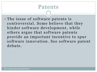 Patents
 The issue of software patents is
controversial. Some believe that they
hinder software development, while
others argue that software patents
provide an important incentive to spur
software innovation. See software patent
debate.
BY: Computer Science Department
 