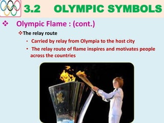 3.2 OLYMPIC SYMBOLS
 Olympic Flame : (cont.)
The relay route
• Carried by relay from Olympia to the host city
• The relay route of flame inspires and motivates people
across the countries
 