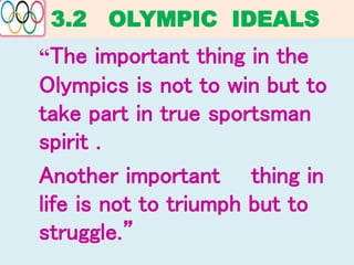 3.2 OLYMPIC IDEALS
“The important thing in the
Olympics is not to win but to
take part in true sportsman
spirit .
Another important thing in
life is not to triumph but to
struggle.”
 