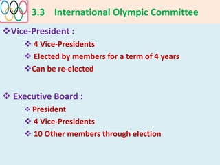 3.3 International Olympic Committee
Vice-President :
 4 Vice-Presidents
 Elected by members for a term of 4 years
Can be re-elected
 Executive Board :
 President
 4 Vice-Presidents
 10 Other members through election
 