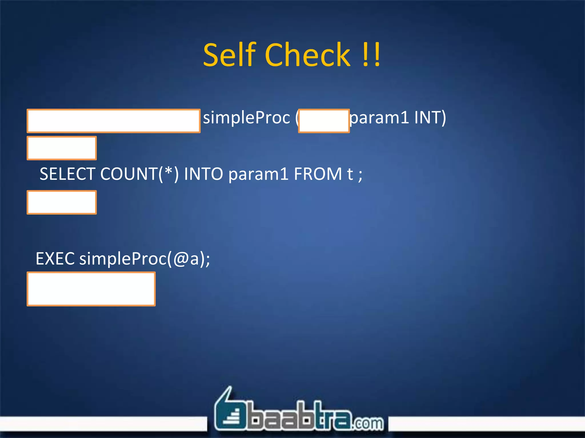 Self Check !!
CREATE PROCEDURE simpleProc ( OUT param1 INT)
BEGIN
SELECT COUNT(*) INTO param1 FROM t ;
END
EXEC simpleProc(@a);
Select @a ;
 