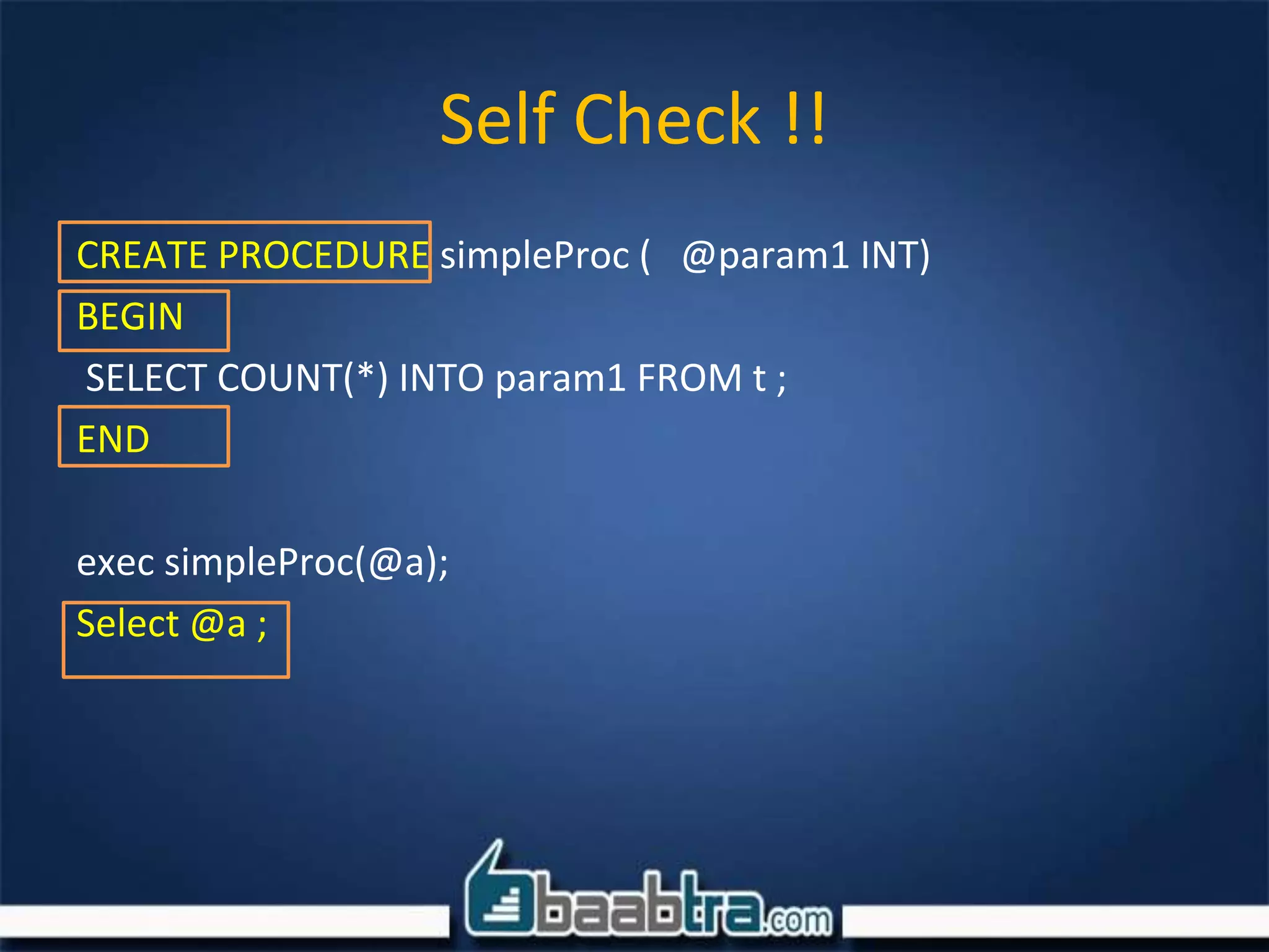 Self Check !!
CREATE PROCEDURE simpleProc ( @param1 INT)
BEGIN
SELECT COUNT(*) INTO param1 FROM t ;
END
exec simpleProc(@a);
Select @a ;
 