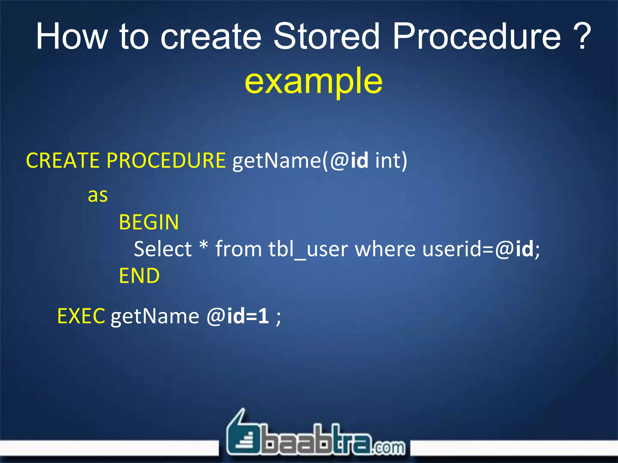 How to create Stored Procedure ?
example
CREATE PROCEDURE getName(@id int)
as
BEGIN
Select * from tbl_user where userid=@id;
END
EXEC getName @id=1 ;
 