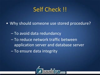 • Why should someone use stored procedure?
– To avoid data redundancy
– To reduce network traffic between
application server and database server
– To ensure data integrity
Self Check !!
 