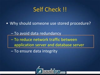 • Why should someone use stored procedure?
– To avoid data redundancy
– To reduce network traffic between
application server and database server
– To ensure data integrity
Self Check !!
 