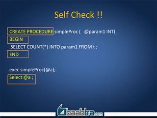Self Check !!
CREATE PROCEDURE simpleProc ( @param1 INT)
BEGIN
SELECT COUNT(*) INTO param1 FROM t ;
END
exec simpleProc(@a);
Select @a ;
 