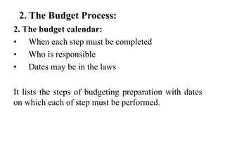2. The Budget Process:
2. The budget calendar:
• When each step must be completed
• Who is responsible
• Dates may be in the laws
It lists the steps of budgeting preparation with dates
on which each of step must be performed.
 