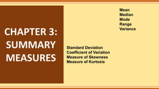 CHAPTER 3:
SUMMARY
MEASURES
Mean
Median
Mode
Range
Variance
Standard Deviation
Coefficient of Variation
Measure of Skewness
Measure of Kurtosis
 