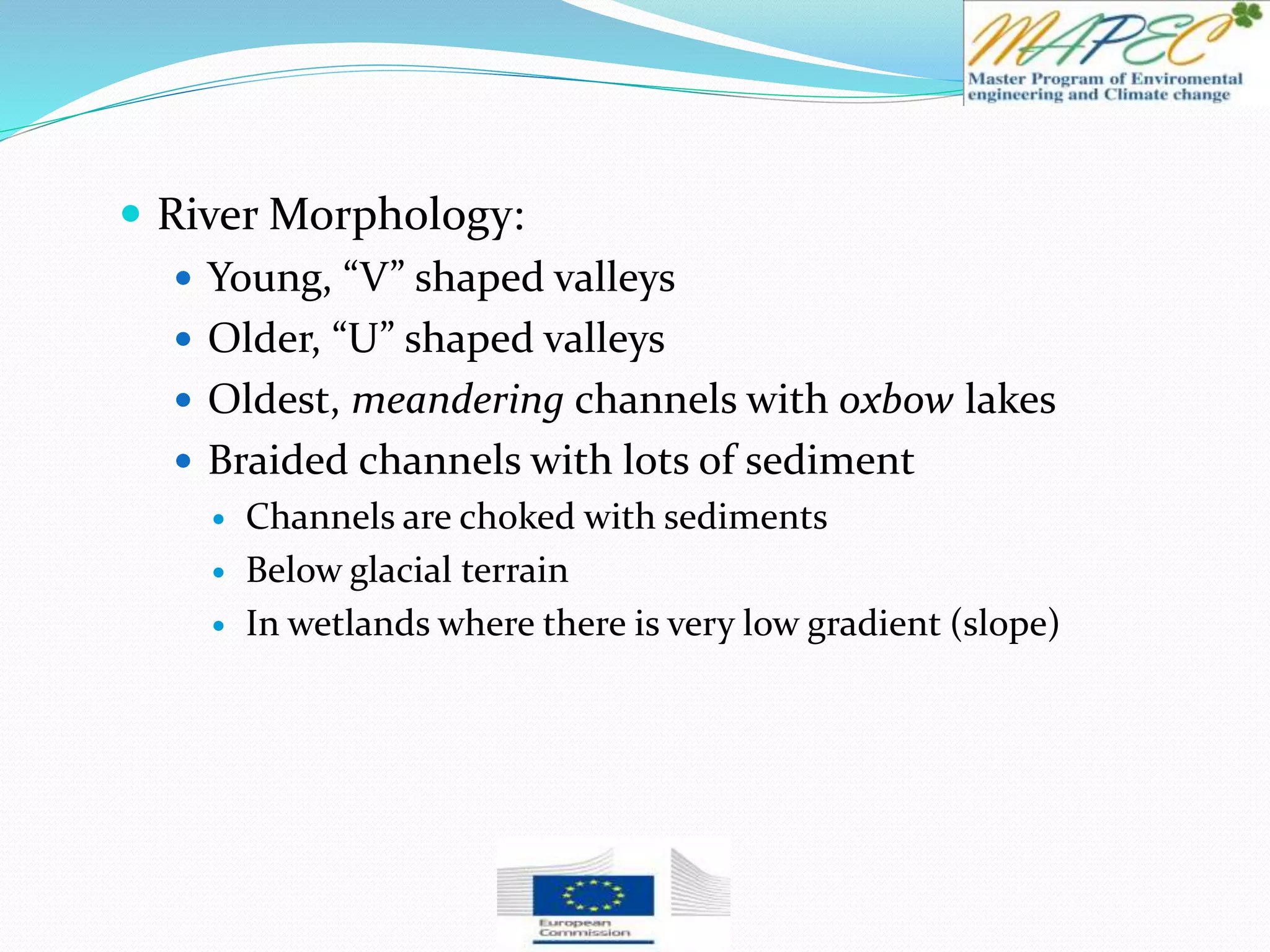  River Morphology:
 Young, “V” shaped valleys
 Older, “U” shaped valleys
 Oldest, meandering channels with oxbow lakes
 Braided channels with lots of sediment
 Channels are choked with sediments
 Below glacial terrain
 In wetlands where there is very low gradient (slope)
 