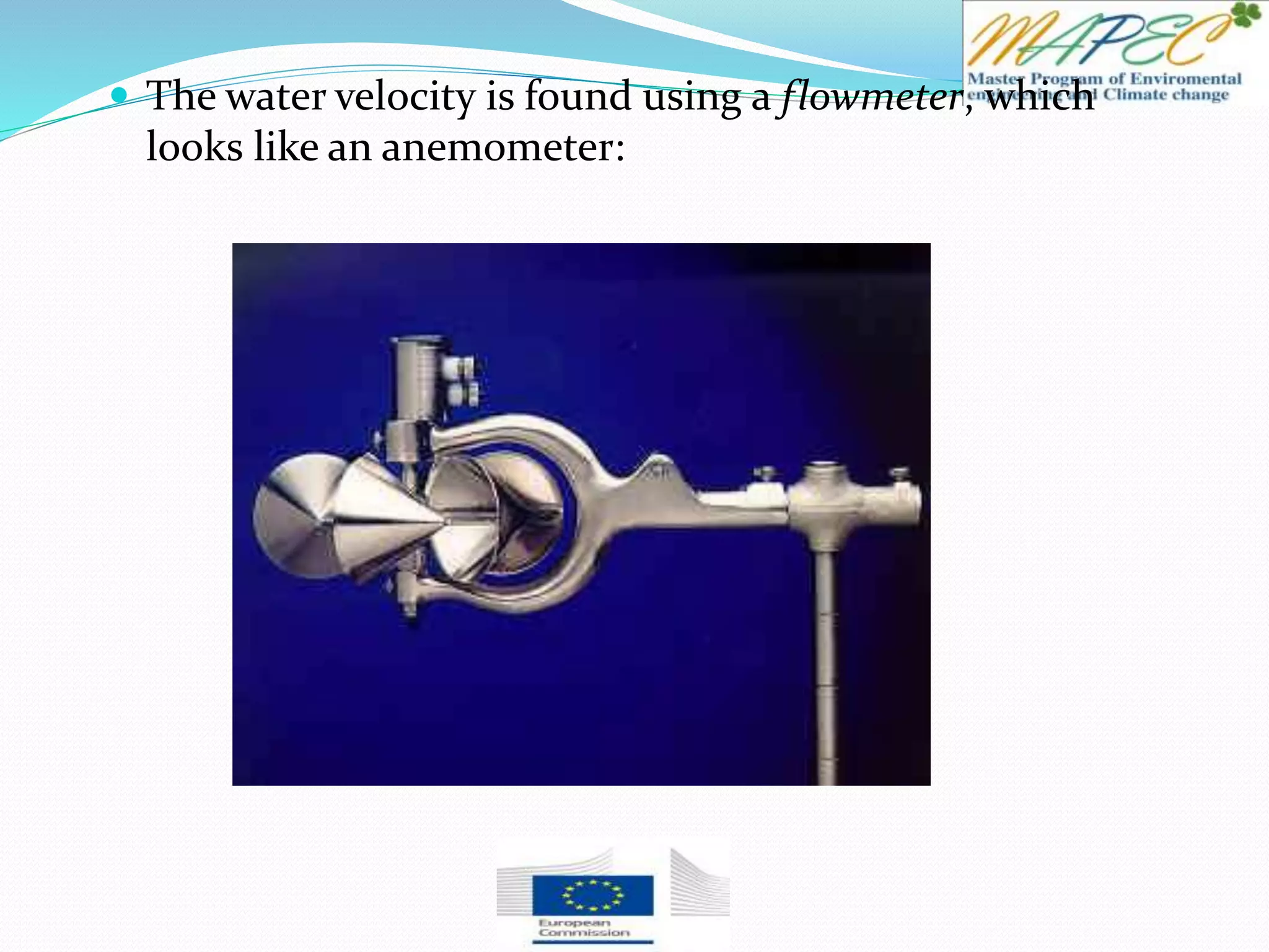  The water velocity is found using a flowmeter, which
looks like an anemometer:
 