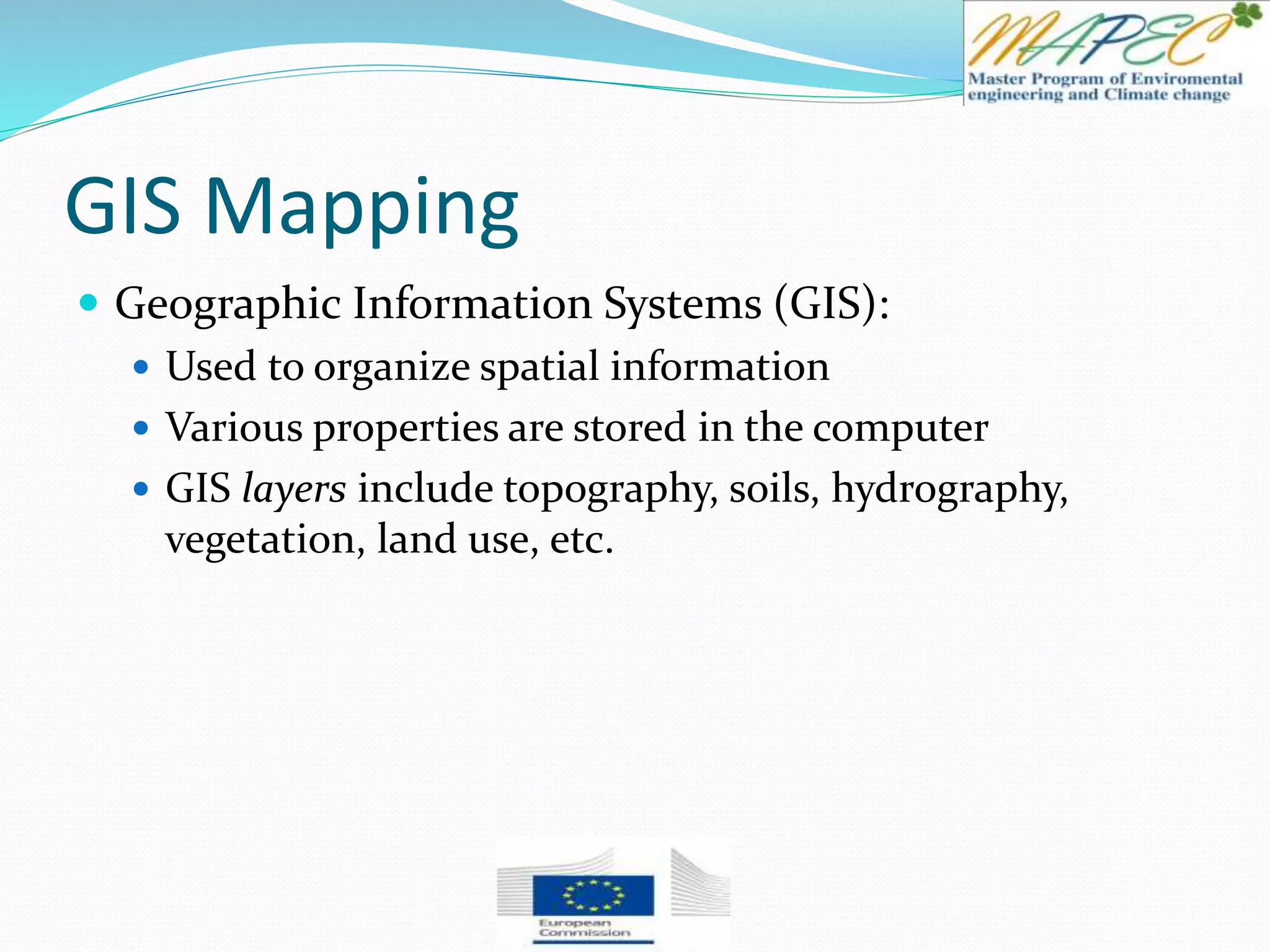GIS Mapping
 Geographic Information Systems (GIS):
 Used to organize spatial information
 Various properties are stored in the computer
 GIS layers include topography, soils, hydrography,
vegetation, land use, etc.
 