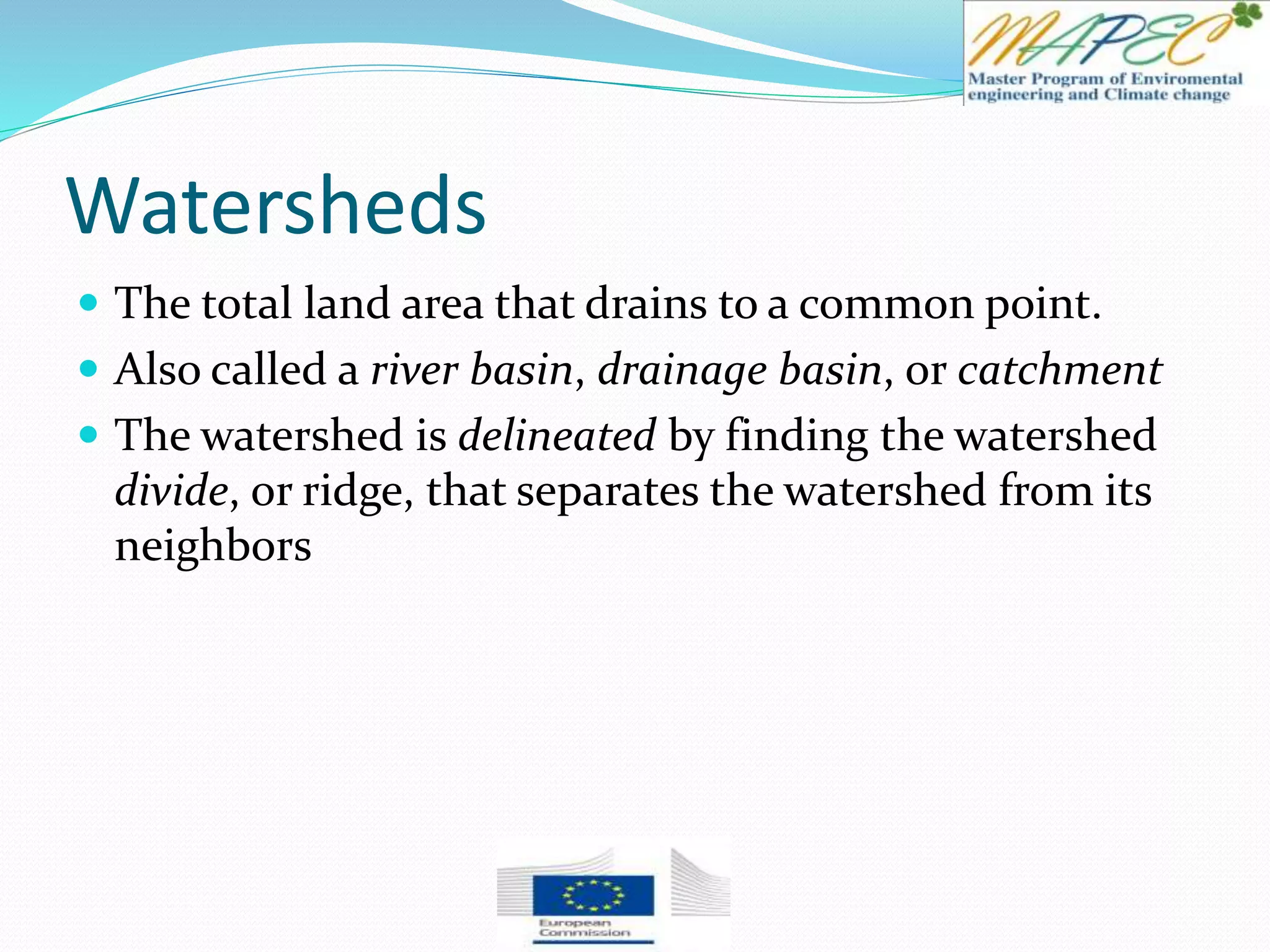 Watersheds
 The total land area that drains to a common point.
 Also called a river basin, drainage basin, or catchment
 The watershed is delineated by finding the watershed
divide, or ridge, that separates the watershed from its
neighbors
 