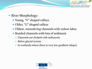  River Morphology:
 Young, “V” shaped valleys
 Older, “U” shaped valleys
 Oldest, meandering channels with oxbow lakes
 Braided channels with lots of sediment
 Channels are choked with sediments
 Below glacial terrain
 In wetlands where there is very low gradient (slope)
 