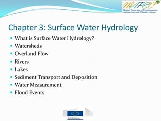 Chapter 3: Surface Water Hydrology
 What is Surface Water Hydrology?
 Watersheds
 Overland Flow
 Rivers
 Lakes
 Sediment Transport and Deposition
 Water Measurement
 Flood Events
 
