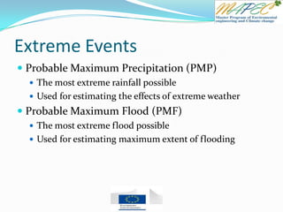 Extreme Events
 Probable Maximum Precipitation (PMP)
 The most extreme rainfall possible
 Used for estimating the effects of extreme weather
 Probable Maximum Flood (PMF)
 The most extreme flood possible
 Used for estimating maximum extent of flooding
 