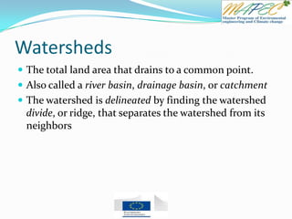 Watersheds
 The total land area that drains to a common point.
 Also called a river basin, drainage basin, or catchment
 The watershed is delineated by finding the watershed
divide, or ridge, that separates the watershed from its
neighbors
 