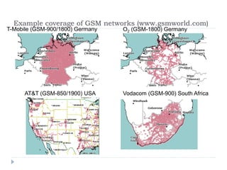 Example coverage of GSM networks (www.gsmworld.com)
T-Mobile (GSM-900/1800) Germany O2 (GSM-1800) Germany
AT&T (GSM-850/1900) USA Vodacom (GSM-900) South Africa
 