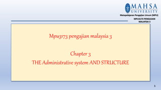 Mpu3173 pengajian malaysia 3
Chapter 3
THE Administrative system AND STRUCTURE
1
Matapelajaran Pengajian Umum (MPU)
MPU3173 PENGAJIAN
MALAYSIA 3
 