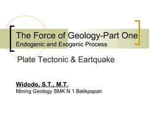 The Force of Geology-Part One
Endogenic and Exogenic Process
Widodo, S.T., M.T.
Mining Geology SMK N 1 Balikpapan
Plate Tectonic & Eartquake
 